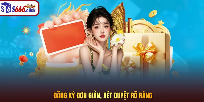 Đăng ký đơn giản, xét duyệt rõ ràng