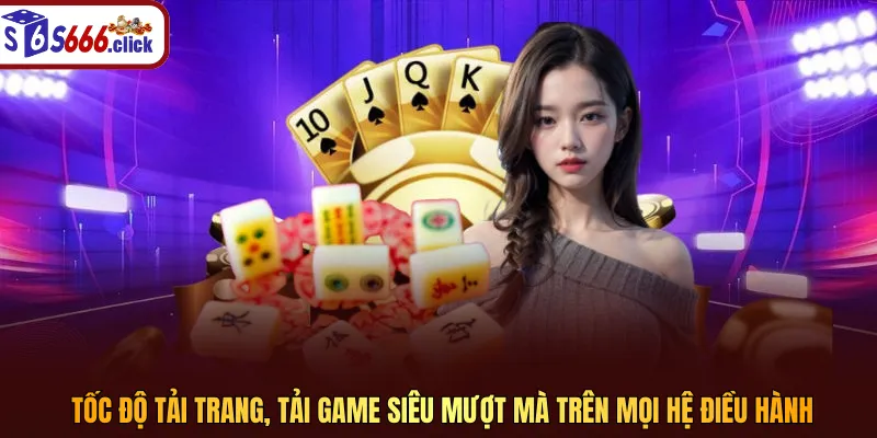 Tốc độ tải trang, tải game siêu mượt mà trên mọi hệ điều hành