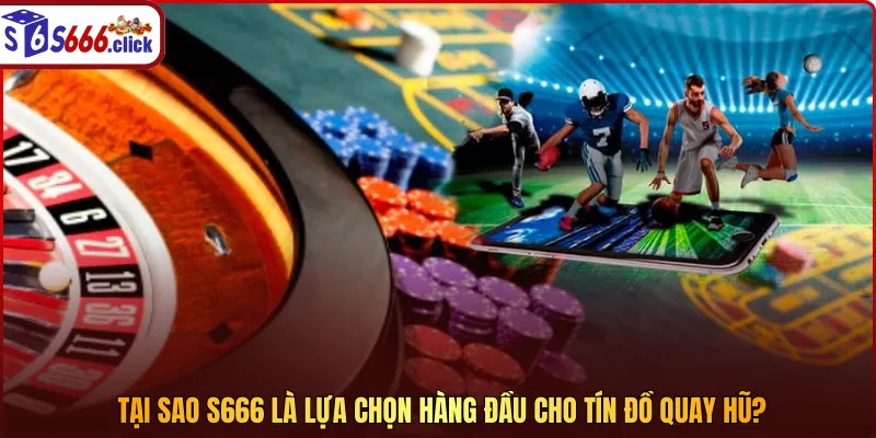 Tại sao S666 là lựa chọn hàng đầu cho tín đồ quay hũ?